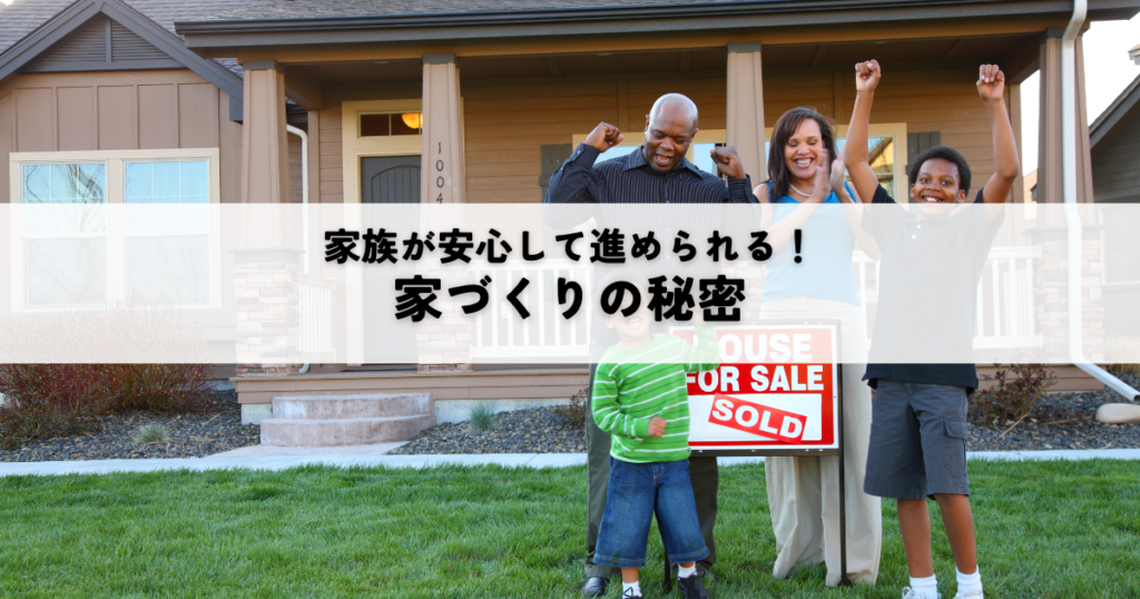 家族が安心して進められる家づくりの秘密