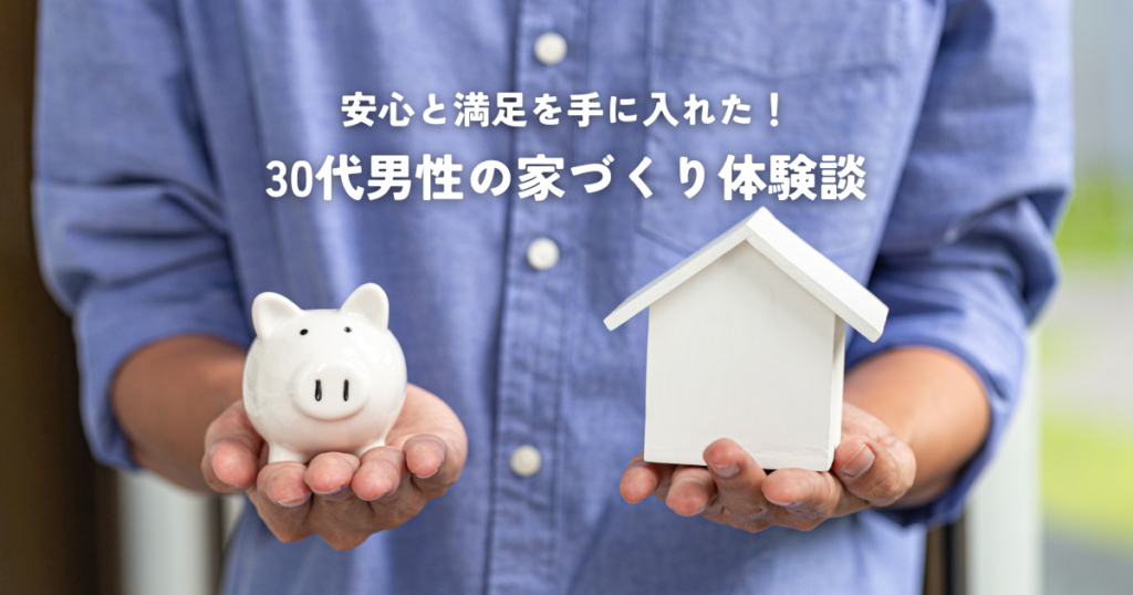 安心と満足を手に入れた30代男性の家づくり体験談