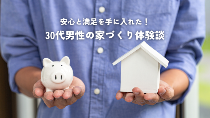 安心と満足を手に入れた30代男性の家づくり体験談