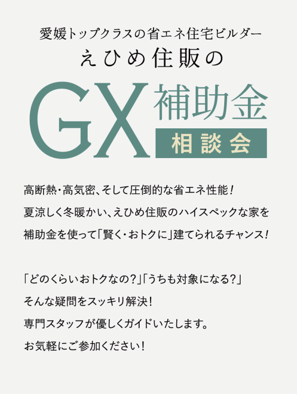 愛媛トップクラスの省エネ住宅ビルダー
えひめ住販のGX補助金相談会
高断熱・高気密、そして圧倒的な省エネ性能！
夏涼しく冬暖かい、えひめ住販のハイスペックな家を補助金を使って「賢く・おトクに」建てられるチャンス！
「どのくらいおトクなの？」「うちも対象になる？」そんな疑問をスッキリ解決！
専門スタッフが優しくガイドいたします。お気軽にご参加ください！
