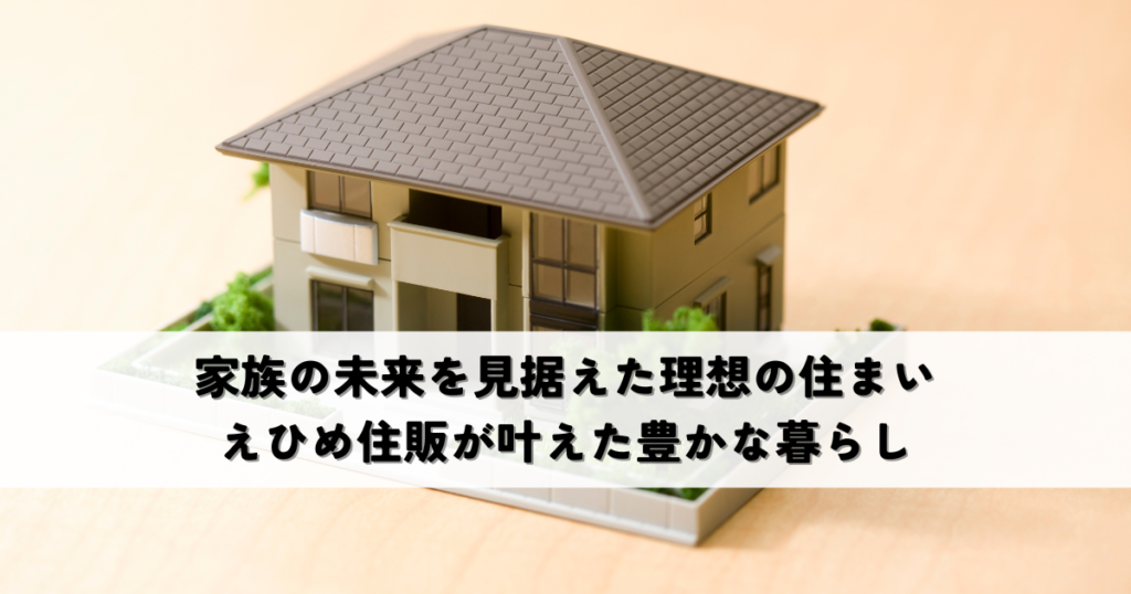 家族の未来を見据えた理想の住まいえひめ住販が叶えた豊かな暮らし