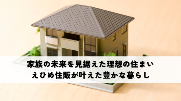 家族の未来を見据えた理想の住まいえひめ住販が叶えた豊かな暮らし