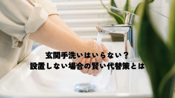 玄関手洗いはいらない？設置しない場合の賢い代替策とは