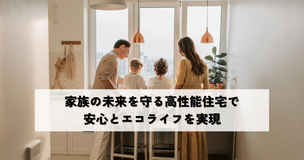 家族の未来を守る高性能住宅で安心とエコライフを実現