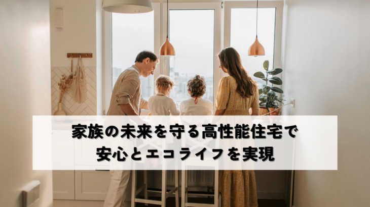 家族の未来を守る高性能住宅で安心とエコライフを実現