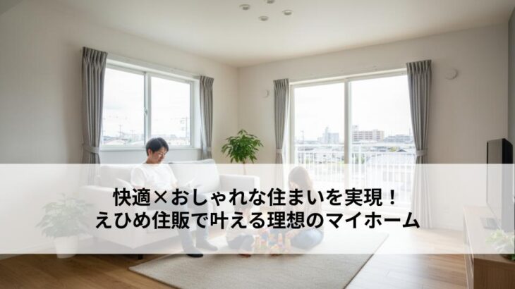 快適×おしゃれな住まいを実現！えひめ住販で叶える理想のマイホーム