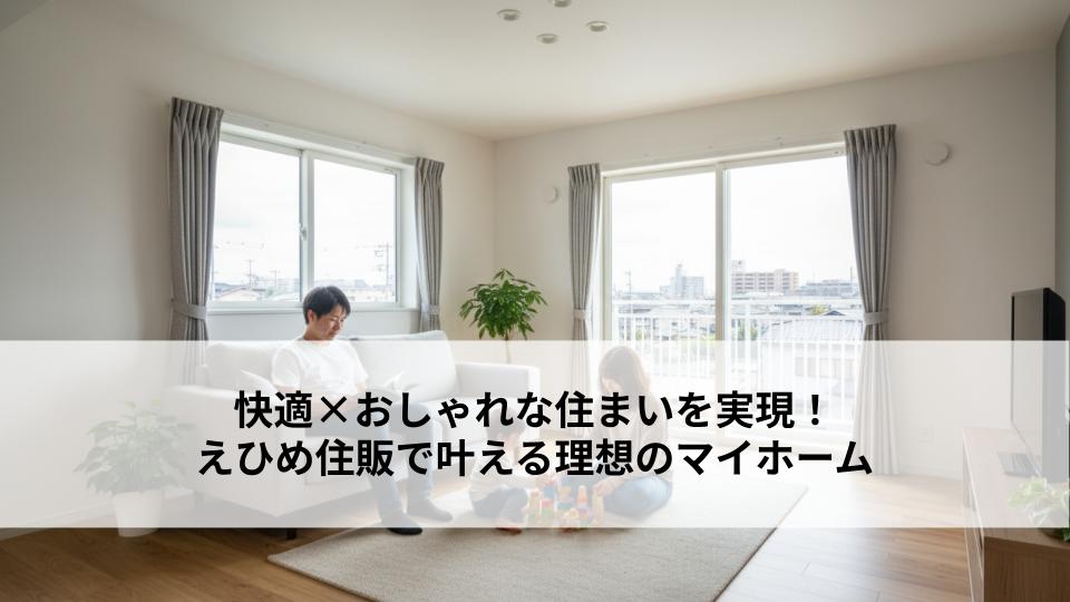 快適×おしゃれな住まいを実現！えひめ住販で叶える理想のマイホーム