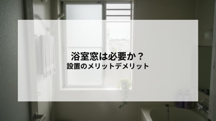 浴室窓は必要か？設置のメリットデメリットと後悔しやすい点とは