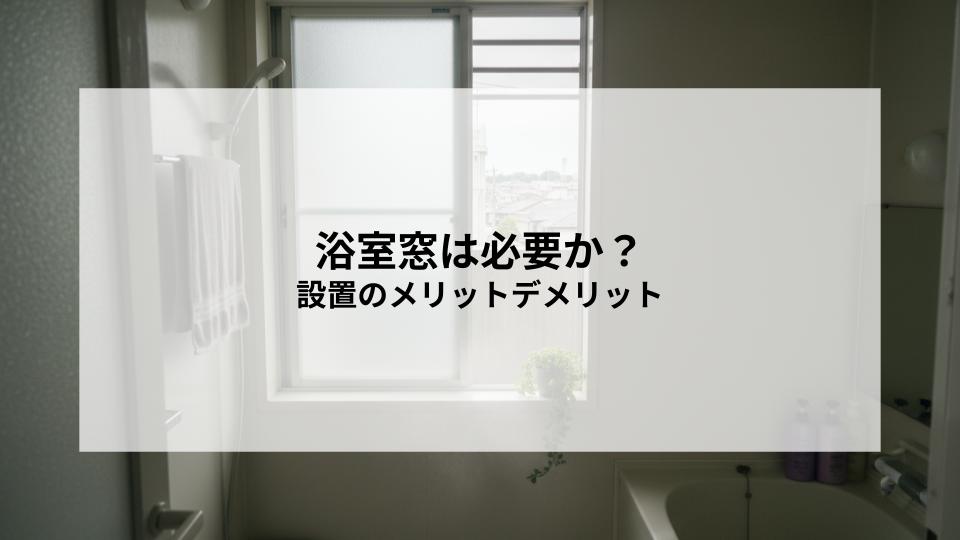 浴室窓は必要か？設置のメリットデメリットと後悔しやすい点とは