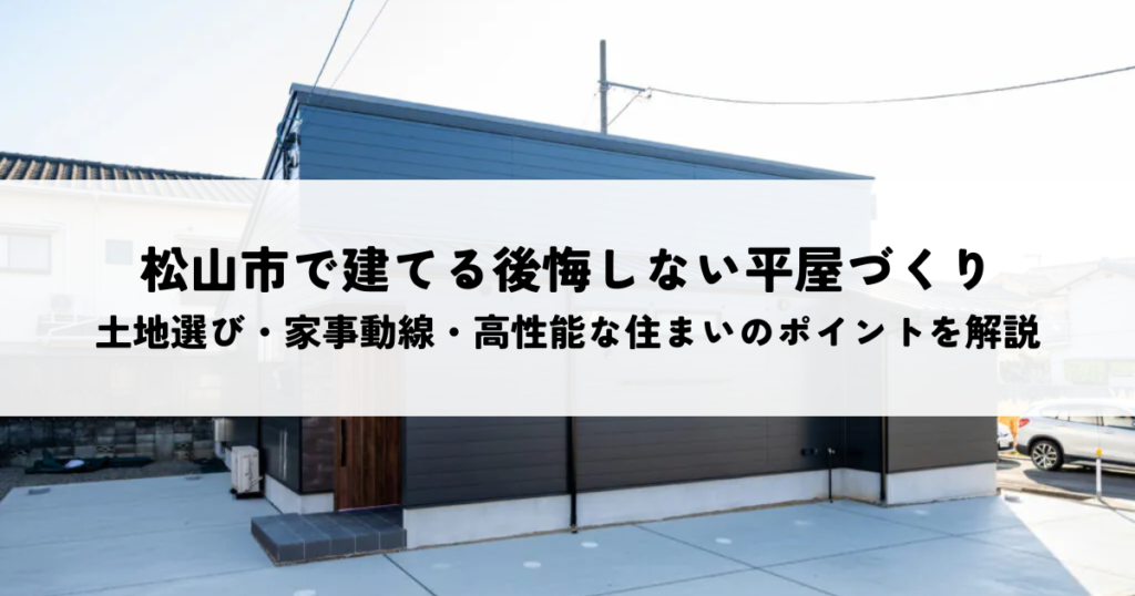 松山市で建てる後悔しない平屋づくり｜土地選び・家事動線・高性能な住まいのポイントを解説