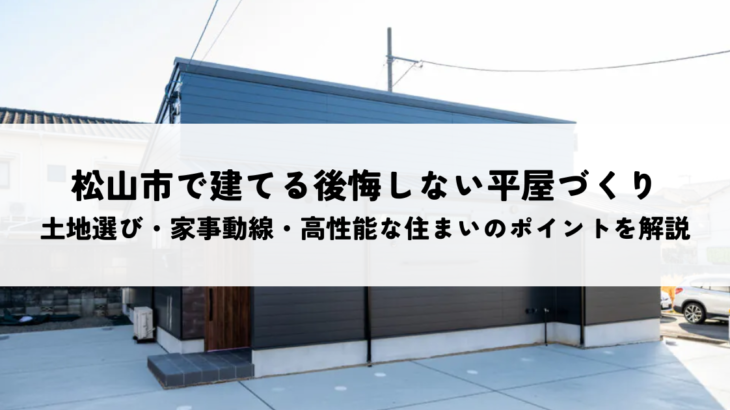 松山市で建てる後悔しない平屋づくり｜土地選び・家事動線・高性能な住まいのポイントを解説