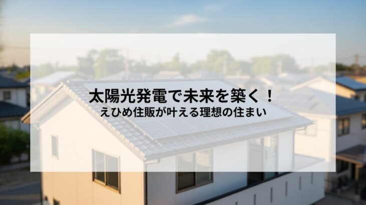 太陽光発電で未来を築く！えひめ住販が叶える理想の住まい