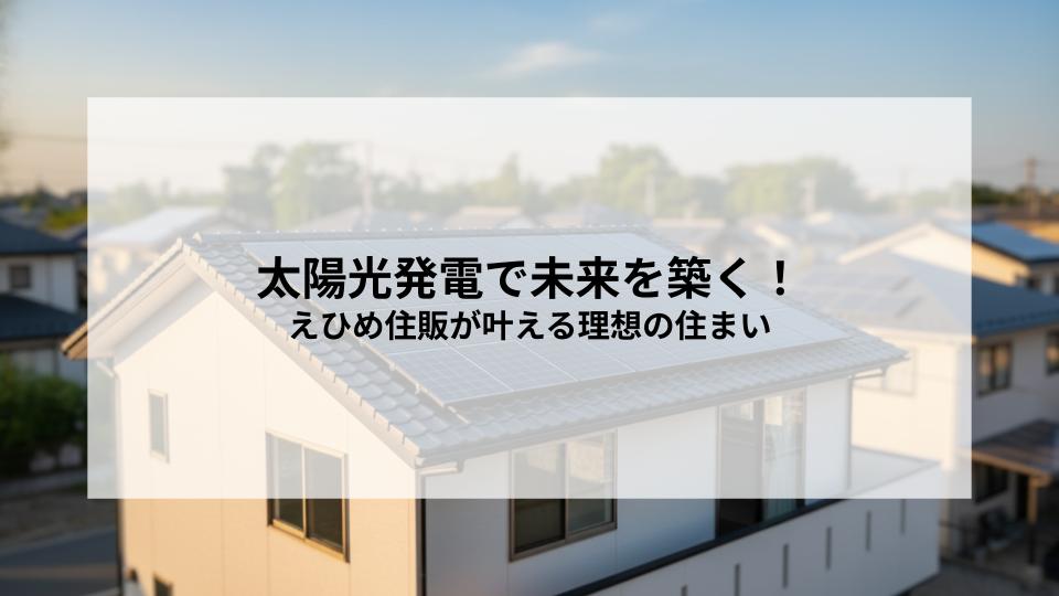 太陽光発電で未来を築く！えひめ住販が叶える理想の住まい