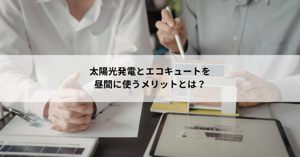 太陽光発電とエコキュートを昼間に使うメリットとは？