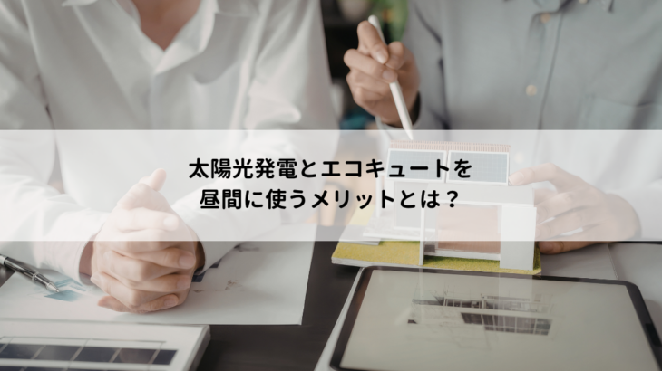 太陽光発電とエコキュートを昼間に使うメリットとは？