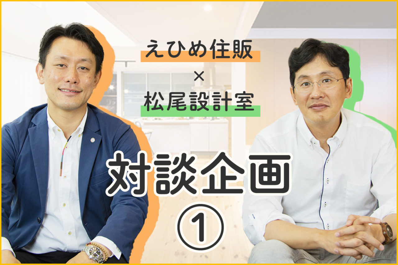 えひめ住販 松尾設計室 対談企画 家づくりにおいて大切なこと えひめ住販 愛媛県松山市の高断熱 高気密住宅の専門工務店 全棟zeh